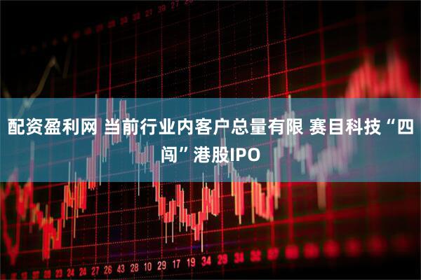 配资盈利网 当前行业内客户总量有限 赛目科技“四闯”港股IPO