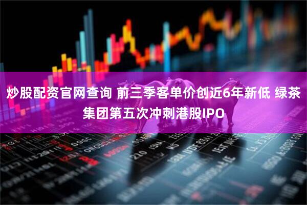 炒股配资官网查询 前三季客单价创近6年新低 绿茶集团第五次冲刺港股IPO
