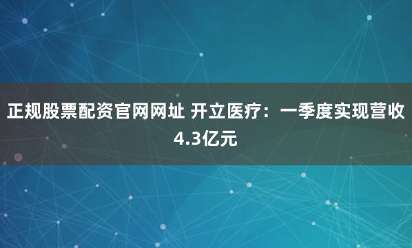 正规股票配资官网网址 开立医疗：一季度实现营收4.3亿元