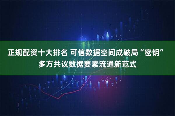 正规配资十大排名 可信数据空间成破局“密钥” 多方共议数据要素流通新范式