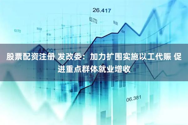 股票配资注册 发改委：加力扩围实施以工代赈 促进重点群体就业增收