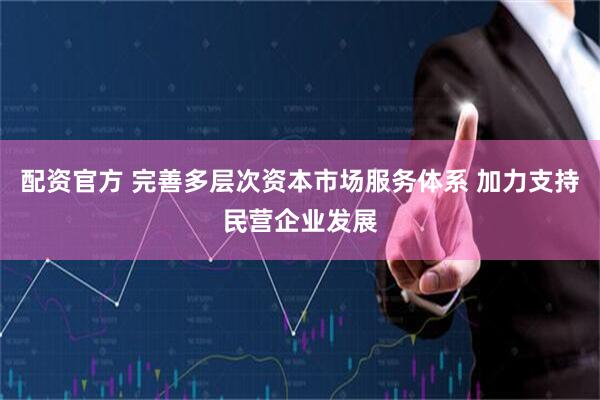 配资官方 完善多层次资本市场服务体系 加力支持民营企业发展