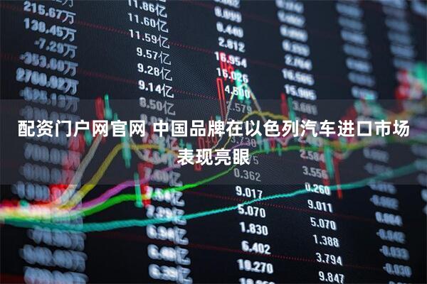 配资门户网官网 中国品牌在以色列汽车进口市场表现亮眼