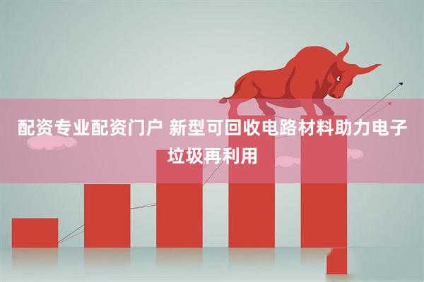 配资专业配资门户 新型可回收电路材料助力电子垃圾再利用