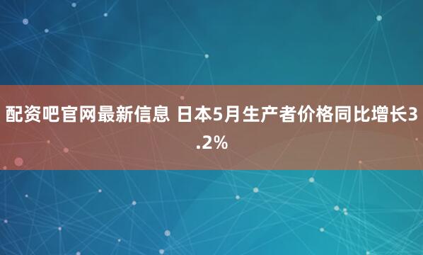 配资吧官网最新信息 日本5月生产者价格同比增长3.2%