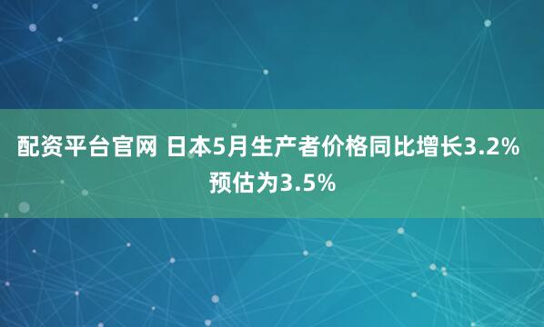 配资平台官网 日本5月生产者价格同比增长3.2% 预估为3.5%