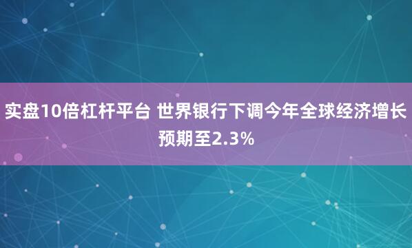 实盘10倍杠杆平台 世界银行下调今年全球经济增长预期至2.3%