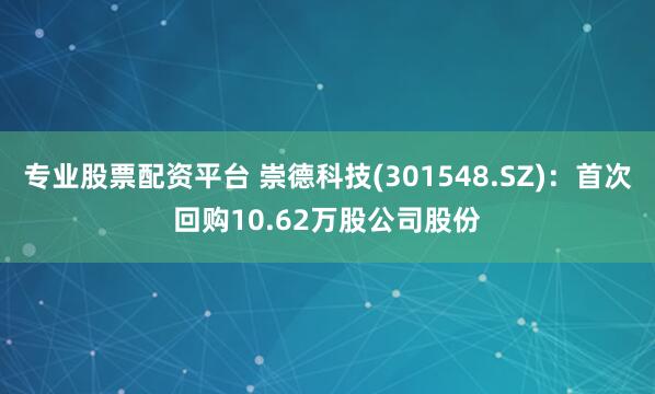 专业股票配资平台 崇德科技(301548.SZ)：首次回购10.62万股公司股份