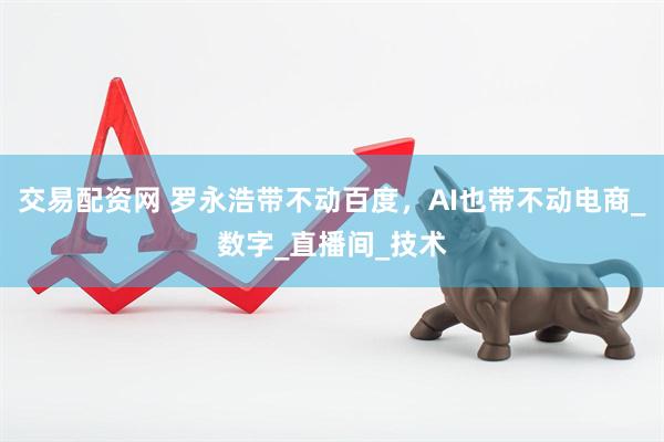 交易配资网 罗永浩带不动百度，AI也带不动电商_数字_直播间_技术