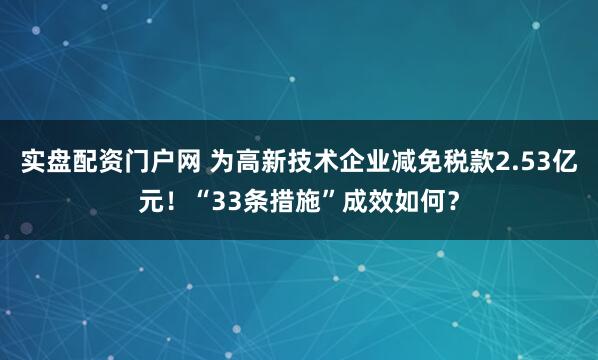实盘配资门户网 为高新技术企业减免税款2.53亿元！“33条措施”成效如何？
