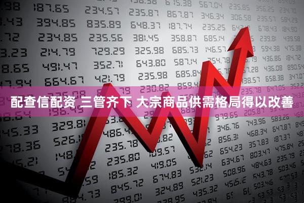 配查信配资 三管齐下 大宗商品供需格局得以改善
