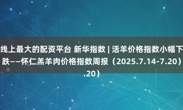 线上最大的配资平台 新华指数 | 活羊价格指数小幅下跌——怀仁羔羊肉价格指数周报（2025.7.14-7.20）