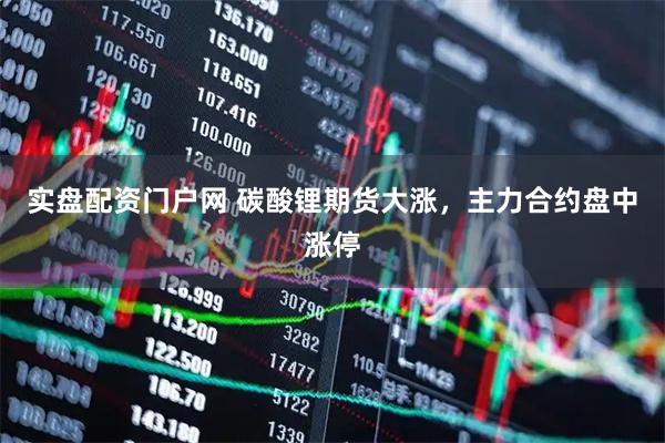 实盘配资门户网 碳酸锂期货大涨，主力合约盘中涨停