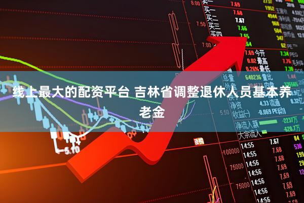 线上最大的配资平台 吉林省调整退休人员基本养老金