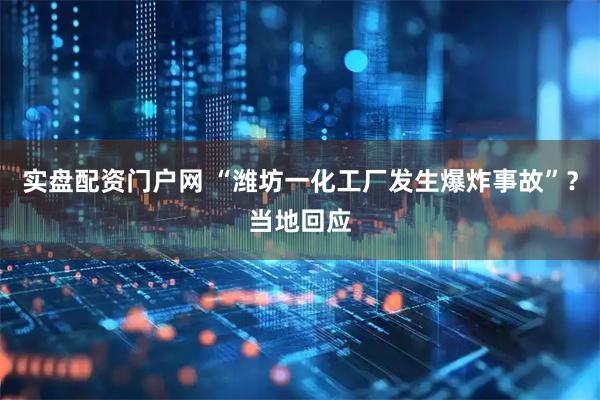 实盘配资门户网 “潍坊一化工厂发生爆炸事故”？当地回应
