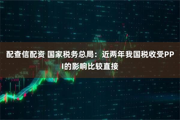 配查信配资 国家税务总局：近两年我国税收受PPI的影响比较直接