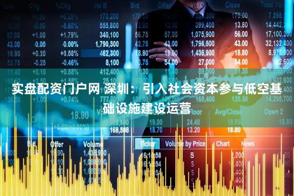 实盘配资门户网 深圳：引入社会资本参与低空基础设施建设运营