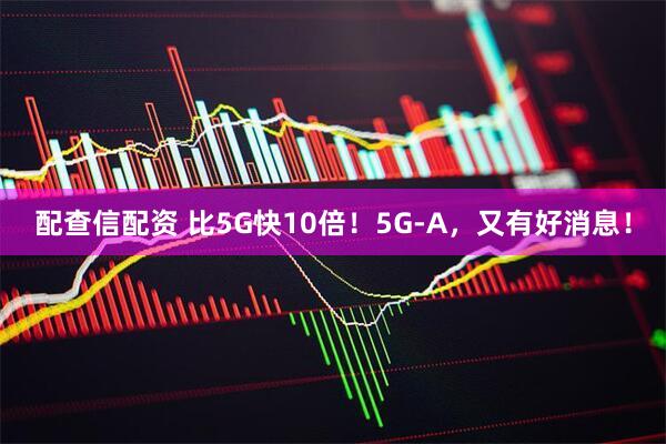 配查信配资 比5G快10倍！5G-A，又有好消息！