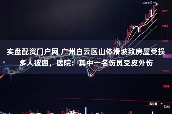 实盘配资门户网 广州白云区山体滑坡致房屋受损多人被困，医院：其中一名伤员受皮外伤