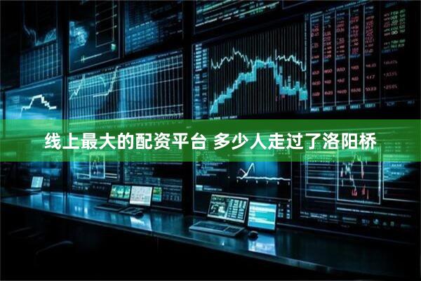 线上最大的配资平台 多少人走过了洛阳桥
