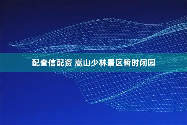 配查信配资 嵩山少林景区暂时闭园