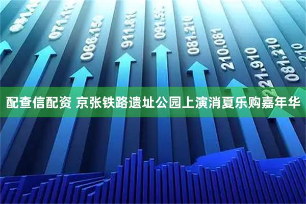 配查信配资 京张铁路遗址公园上演消夏乐购嘉年华