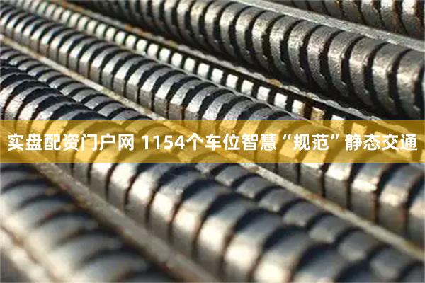 实盘配资门户网 1154个车位智慧“规范”静态交通