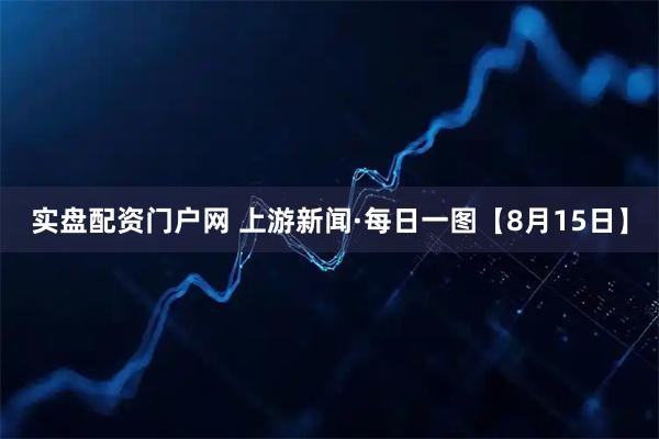 实盘配资门户网 上游新闻·每日一图【8月15日】