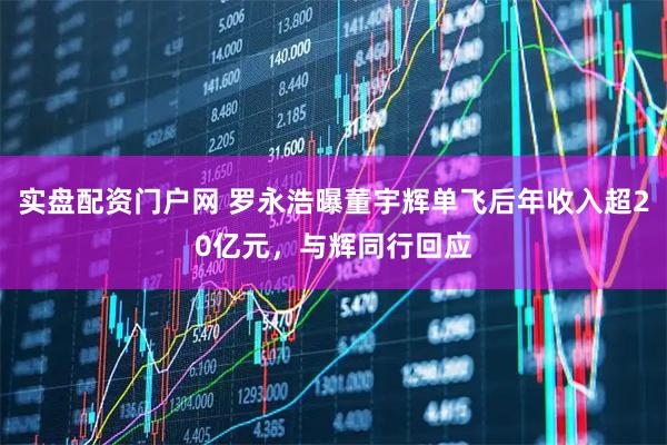 实盘配资门户网 罗永浩曝董宇辉单飞后年收入超20亿元，与辉同行回应