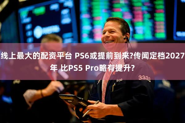 线上最大的配资平台 PS6或提前到来?传闻定档2027年 比PS5 Pro略有提升?