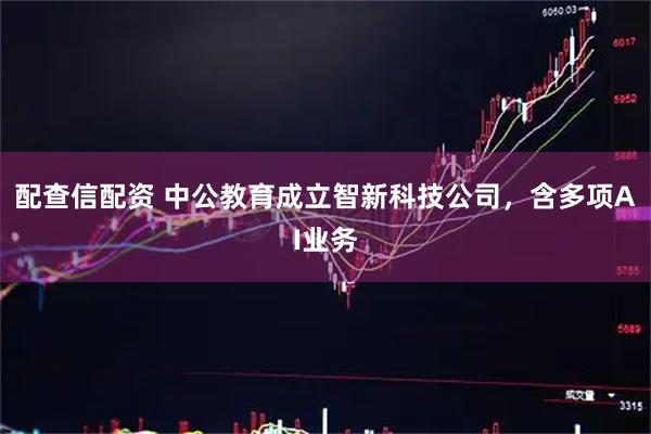 配查信配资 中公教育成立智新科技公司，含多项AI业务