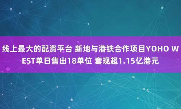 线上最大的配资平台 新地与港铁合作项目YOHO WEST单日售出18单位 套现超1.15亿港元