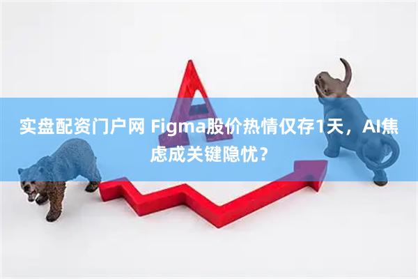 实盘配资门户网 Figma股价热情仅存1天，AI焦虑成关键隐忧？
