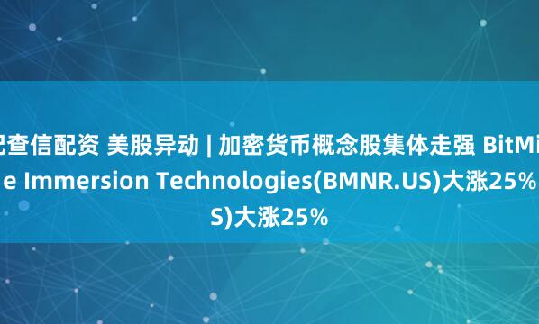 配查信配资 美股异动 | 加密货币概念股集体走强 BitMine Immersion Technologies(BMNR.US)大涨25%