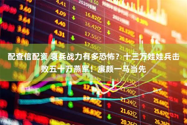 配查信配资 哀兵战力有多恐怖？十三万娃娃兵击败五十万燕军！廉颇一马当先