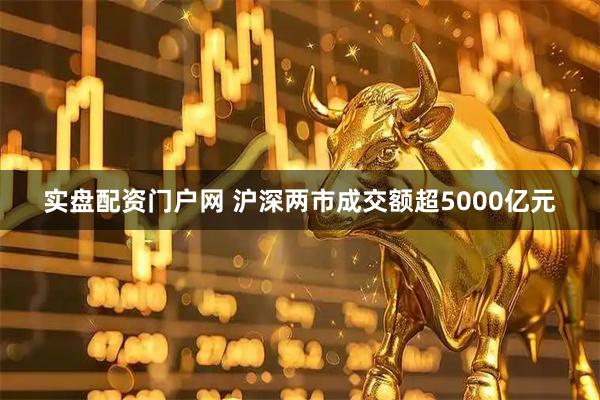 实盘配资门户网 沪深两市成交额超5000亿元
