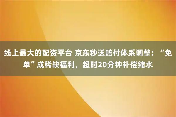 线上最大的配资平台 京东秒送赔付体系调整：“免单”成稀缺福利，超时20分钟补偿缩水