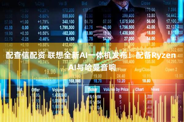 配查信配资 联想全新AI一体机发布！配备Ryzen AI与哈曼音响