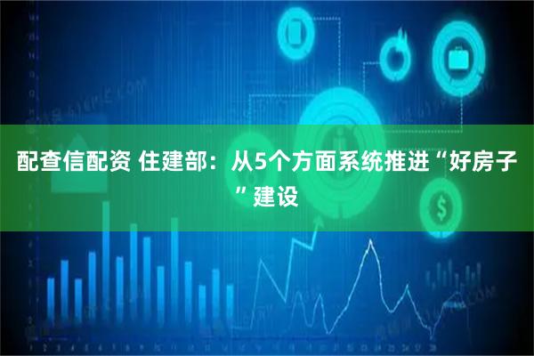 配查信配资 住建部：从5个方面系统推进“好房子”建设