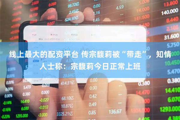 线上最大的配资平台 传宗馥莉被“带走”，知情人士称：宗馥莉今日正常上班
