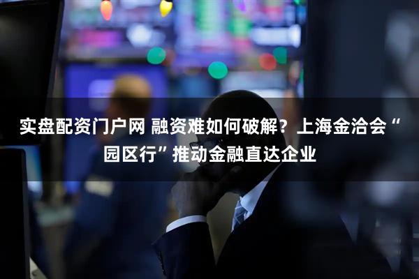 实盘配资门户网 融资难如何破解？上海金洽会“园区行”推动金融直达企业