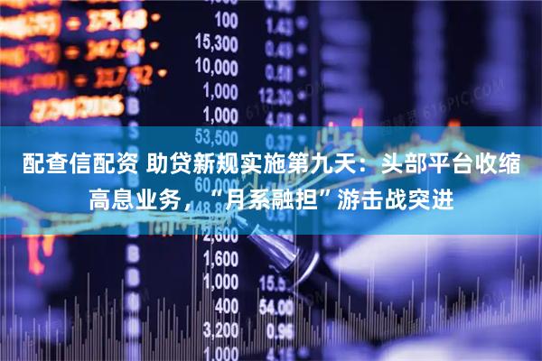 配查信配资 助贷新规实施第九天：头部平台收缩高息业务，“月系融担”游击战突进