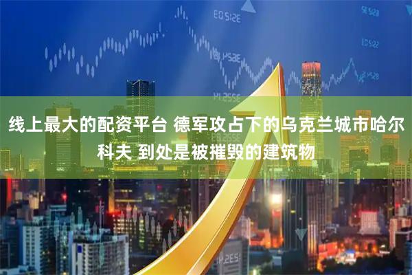 线上最大的配资平台 德军攻占下的乌克兰城市哈尔科夫 到处是被摧毁的建筑物