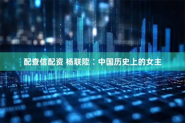 配查信配资 杨联陞∶中国历史上的女主