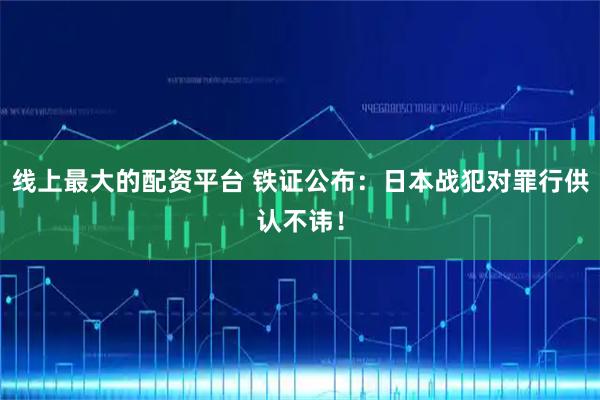 线上最大的配资平台 铁证公布：日本战犯对罪行供认不讳！