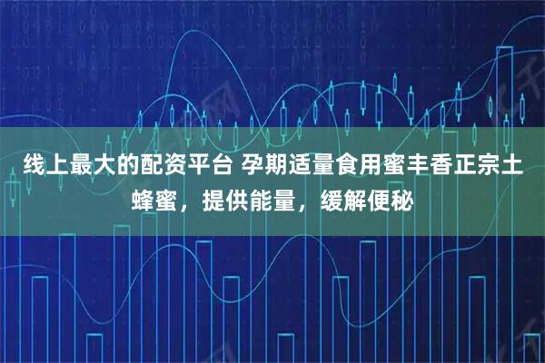 线上最大的配资平台 孕期适量食用蜜丰香正宗土蜂蜜，提供能量，缓解便秘