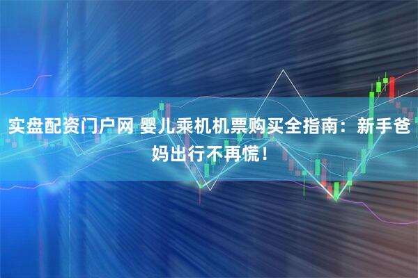 实盘配资门户网 婴儿乘机机票购买全指南：新手爸妈出行不再慌！