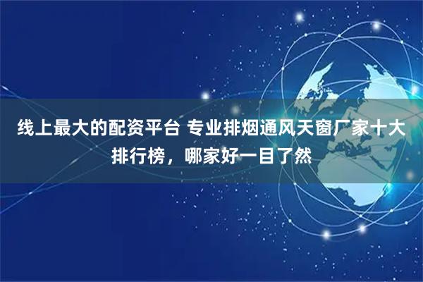 线上最大的配资平台 专业排烟通风天窗厂家十大排行榜，哪家好一目了然