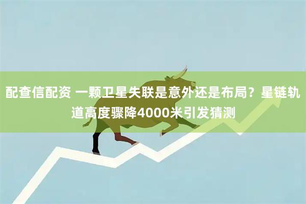 配查信配资 一颗卫星失联是意外还是布局？星链轨道高度骤降4000米引发猜测