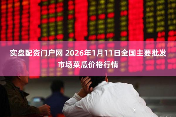 实盘配资门户网 2026年1月11日全国主要批发市场菜瓜价格行情